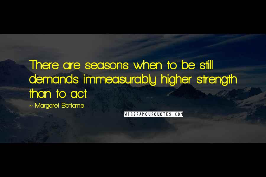 Margaret Bottome Quotes: There are seasons when to be still demands immeasurably higher strength than to act.