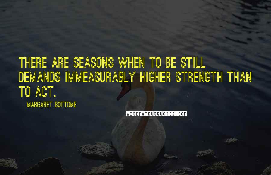 Margaret Bottome Quotes: There are seasons when to be still demands immeasurably higher strength than to act.