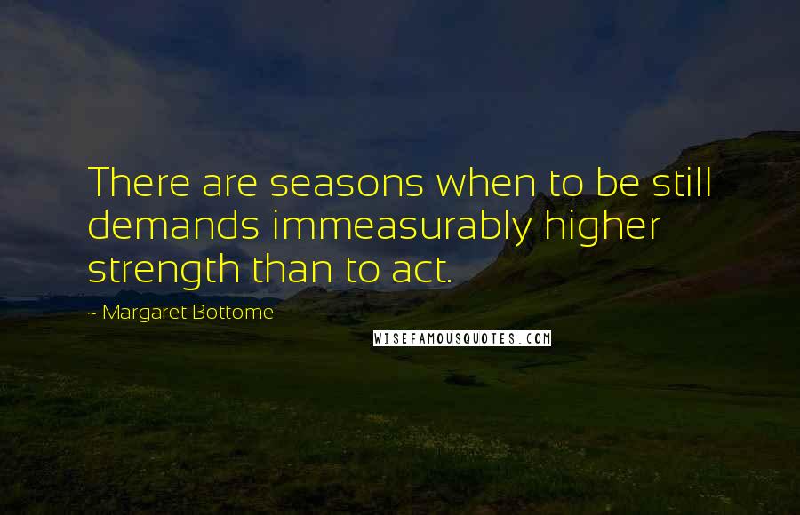 Margaret Bottome Quotes: There are seasons when to be still demands immeasurably higher strength than to act.