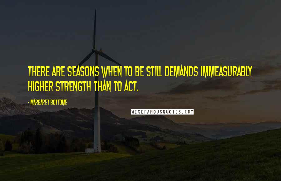 Margaret Bottome Quotes: There are seasons when to be still demands immeasurably higher strength than to act.