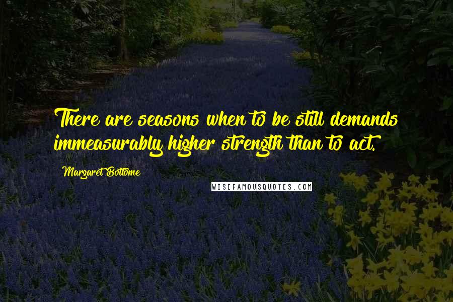 Margaret Bottome Quotes: There are seasons when to be still demands immeasurably higher strength than to act.