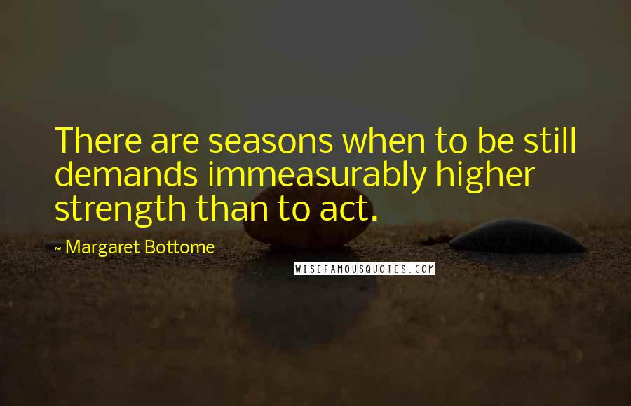 Margaret Bottome Quotes: There are seasons when to be still demands immeasurably higher strength than to act.