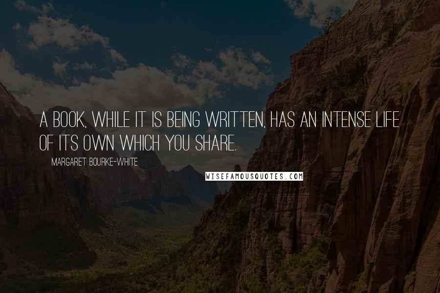 Margaret Bourke-White Quotes: A book, while it is being written, has an intense life of its own which you share.