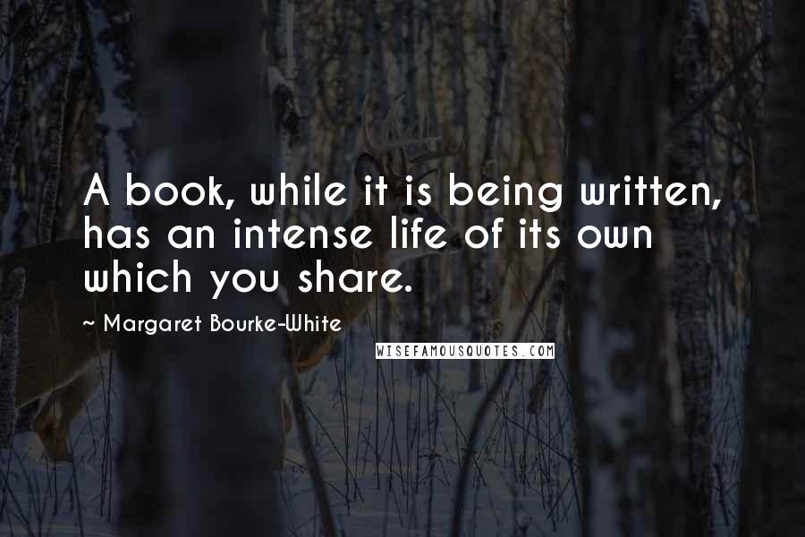Margaret Bourke-White Quotes: A book, while it is being written, has an intense life of its own which you share.