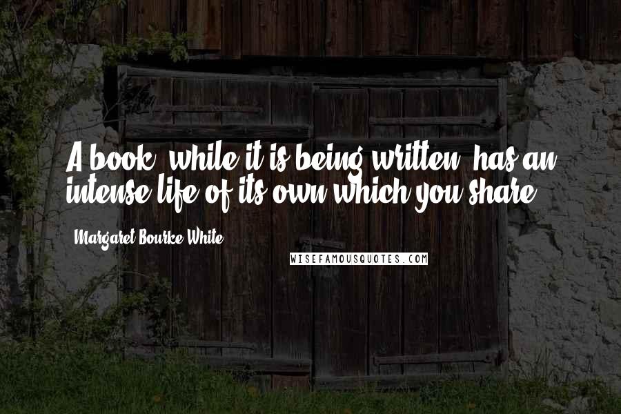 Margaret Bourke-White Quotes: A book, while it is being written, has an intense life of its own which you share.