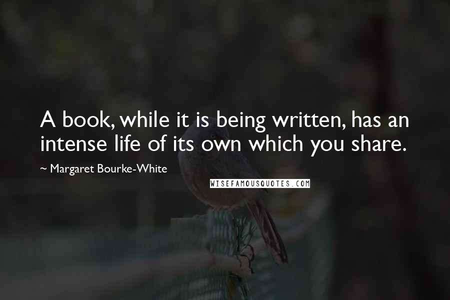 Margaret Bourke-White Quotes: A book, while it is being written, has an intense life of its own which you share.