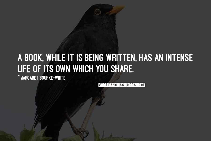 Margaret Bourke-White Quotes: A book, while it is being written, has an intense life of its own which you share.