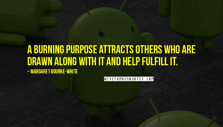 Margaret Bourke-White Quotes: A burning purpose attracts others who are drawn along with it and help fulfill it.