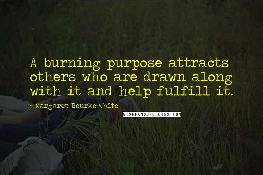 Margaret Bourke-White Quotes: A burning purpose attracts others who are drawn along with it and help fulfill it.