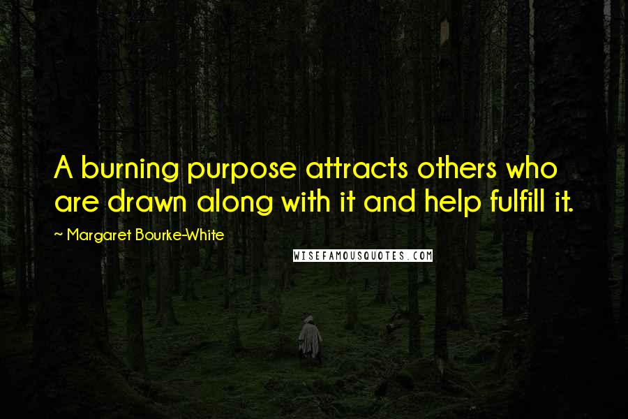 Margaret Bourke-White Quotes: A burning purpose attracts others who are drawn along with it and help fulfill it.