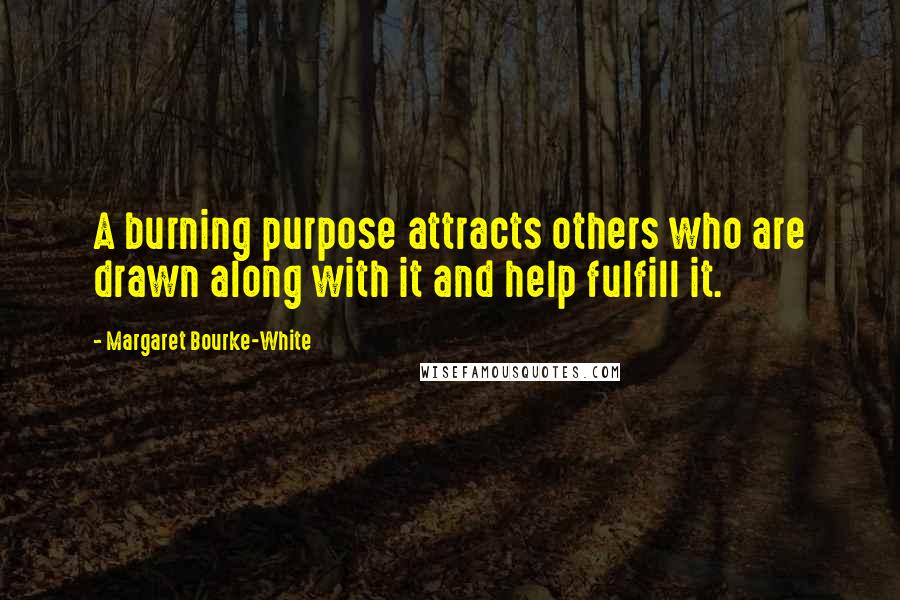 Margaret Bourke-White Quotes: A burning purpose attracts others who are drawn along with it and help fulfill it.