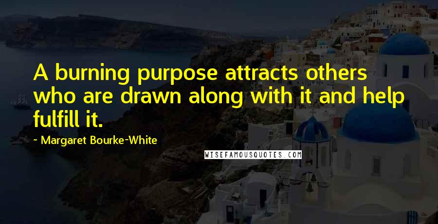 Margaret Bourke-White Quotes: A burning purpose attracts others who are drawn along with it and help fulfill it.