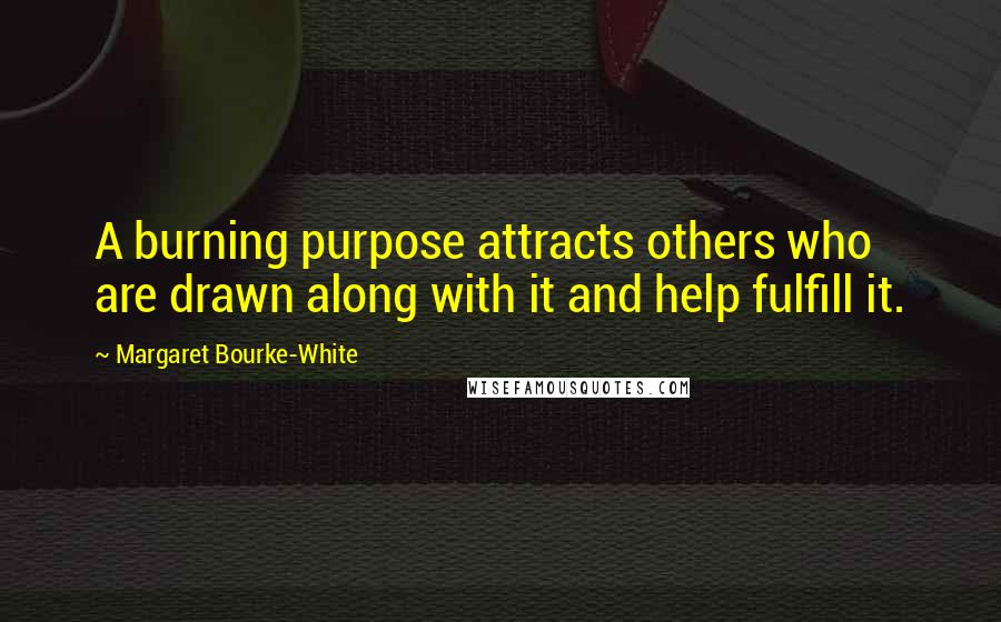 Margaret Bourke-White Quotes: A burning purpose attracts others who are drawn along with it and help fulfill it.