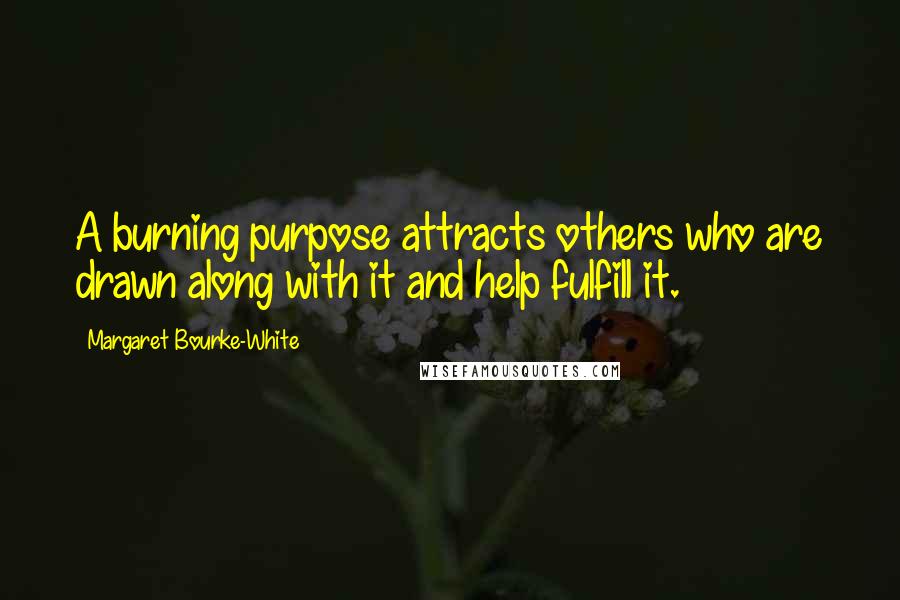 Margaret Bourke-White Quotes: A burning purpose attracts others who are drawn along with it and help fulfill it.