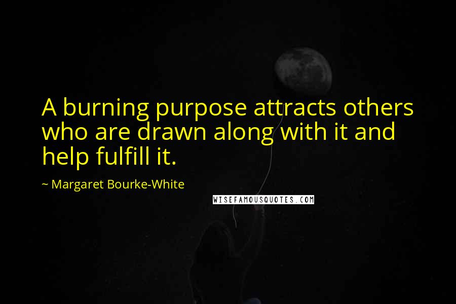 Margaret Bourke-White Quotes: A burning purpose attracts others who are drawn along with it and help fulfill it.