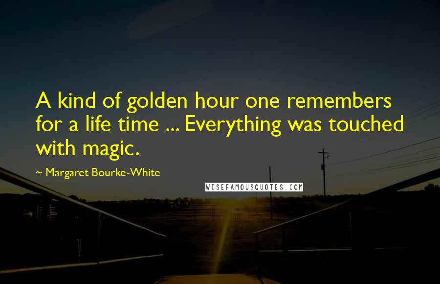 Margaret Bourke-White Quotes: A kind of golden hour one remembers for a life time ... Everything was touched with magic.