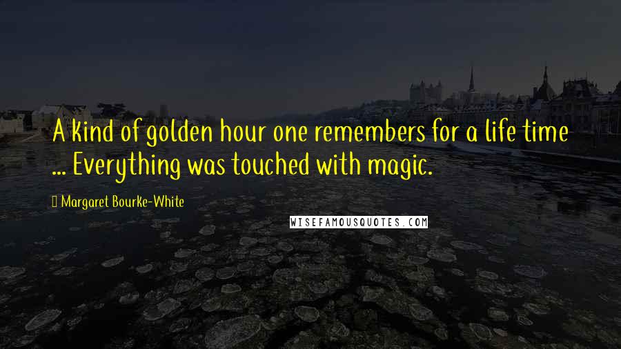 Margaret Bourke-White Quotes: A kind of golden hour one remembers for a life time ... Everything was touched with magic.