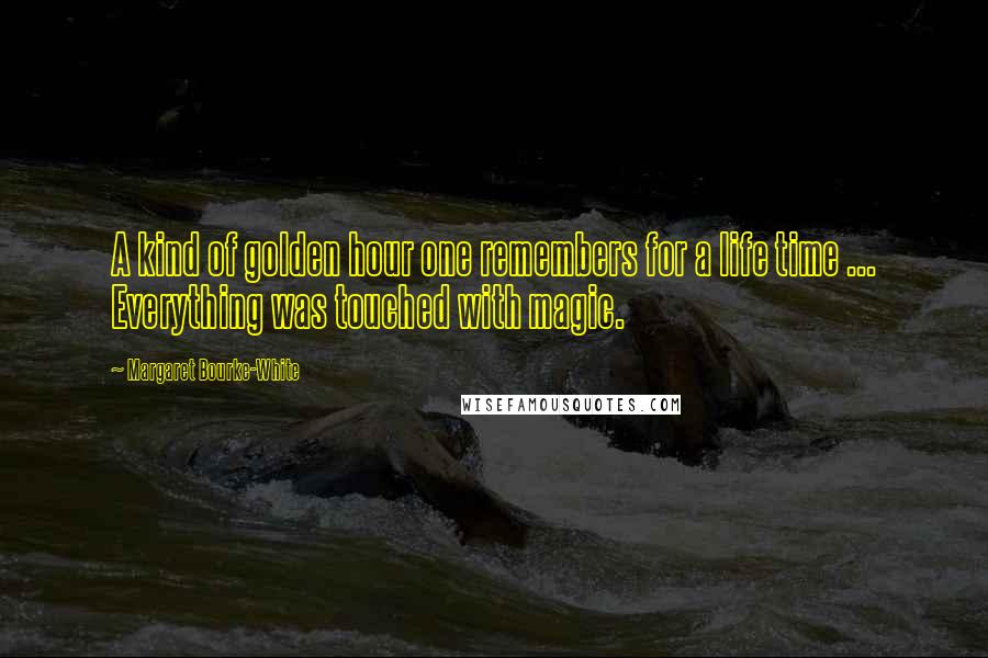 Margaret Bourke-White Quotes: A kind of golden hour one remembers for a life time ... Everything was touched with magic.