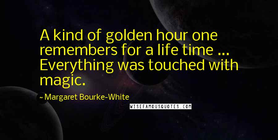 Margaret Bourke-White Quotes: A kind of golden hour one remembers for a life time ... Everything was touched with magic.