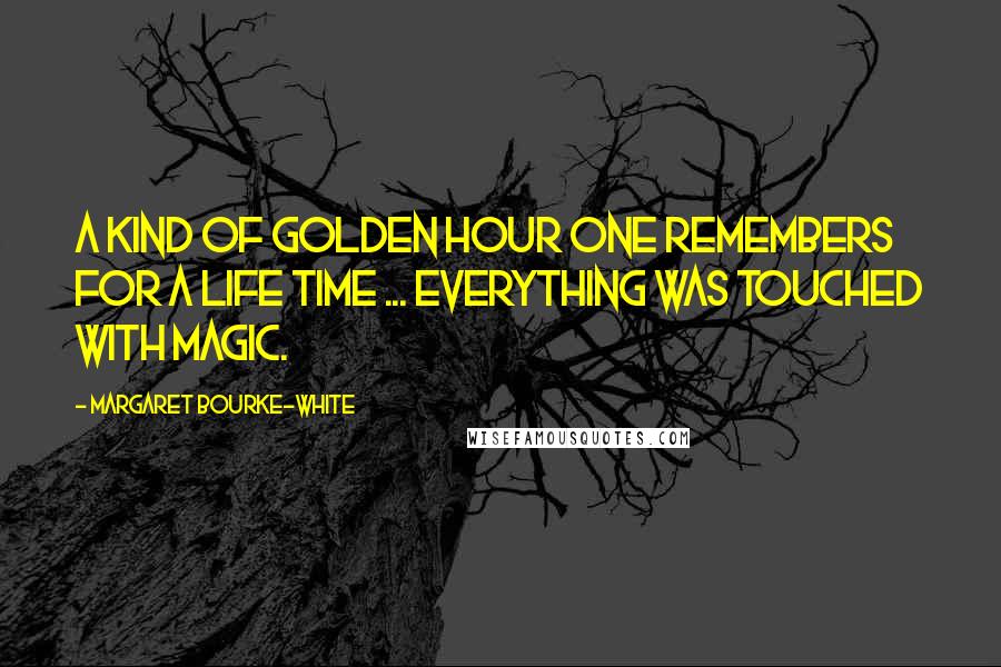 Margaret Bourke-White Quotes: A kind of golden hour one remembers for a life time ... Everything was touched with magic.