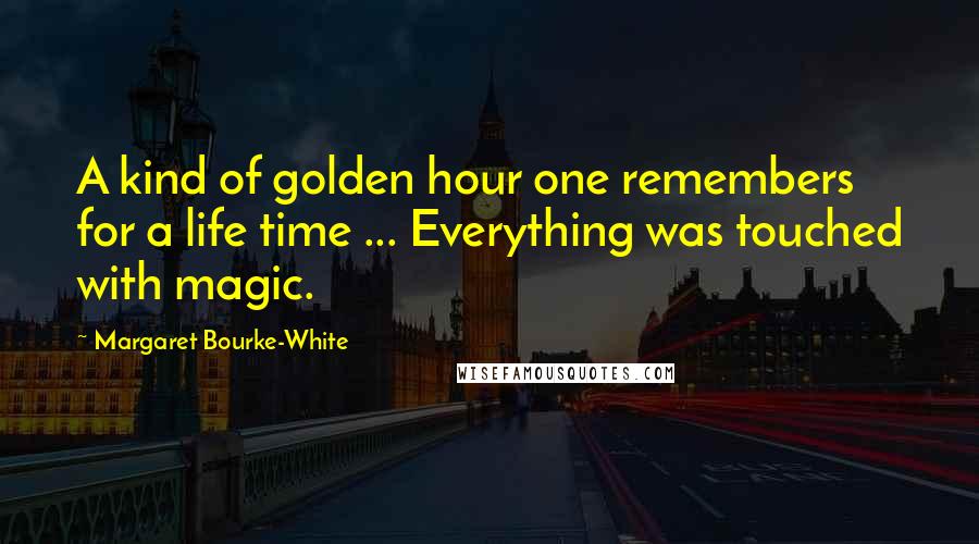 Margaret Bourke-White Quotes: A kind of golden hour one remembers for a life time ... Everything was touched with magic.