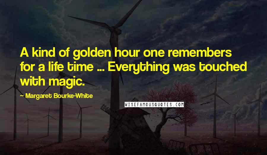 Margaret Bourke-White Quotes: A kind of golden hour one remembers for a life time ... Everything was touched with magic.