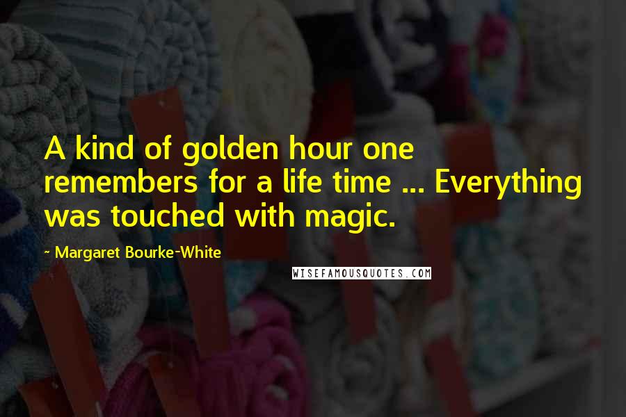 Margaret Bourke-White Quotes: A kind of golden hour one remembers for a life time ... Everything was touched with magic.