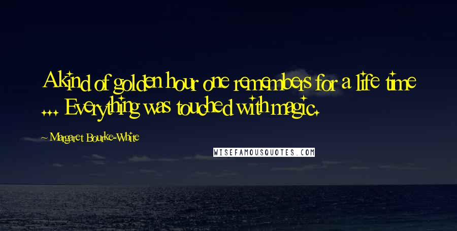 Margaret Bourke-White Quotes: A kind of golden hour one remembers for a life time ... Everything was touched with magic.