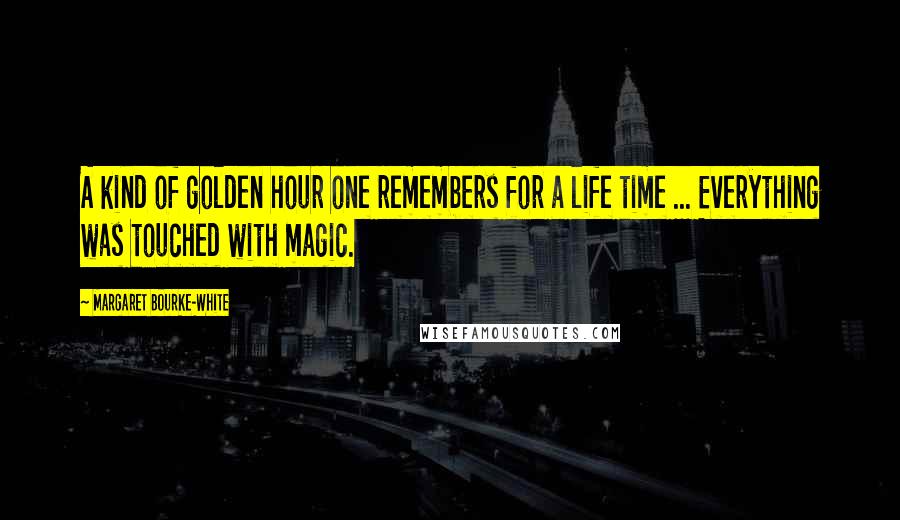 Margaret Bourke-White Quotes: A kind of golden hour one remembers for a life time ... Everything was touched with magic.