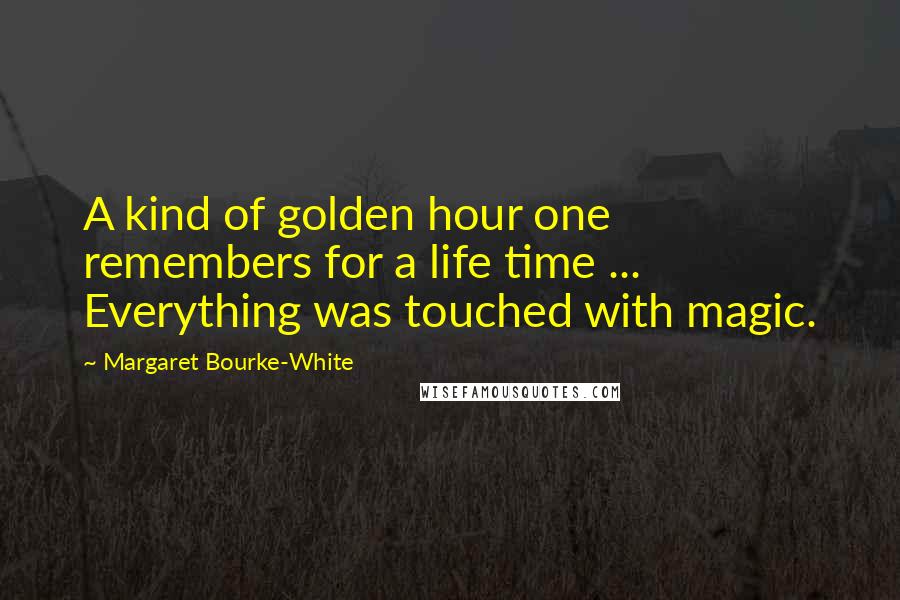 Margaret Bourke-White Quotes: A kind of golden hour one remembers for a life time ... Everything was touched with magic.