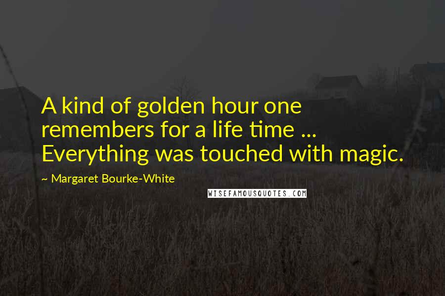 Margaret Bourke-White Quotes: A kind of golden hour one remembers for a life time ... Everything was touched with magic.