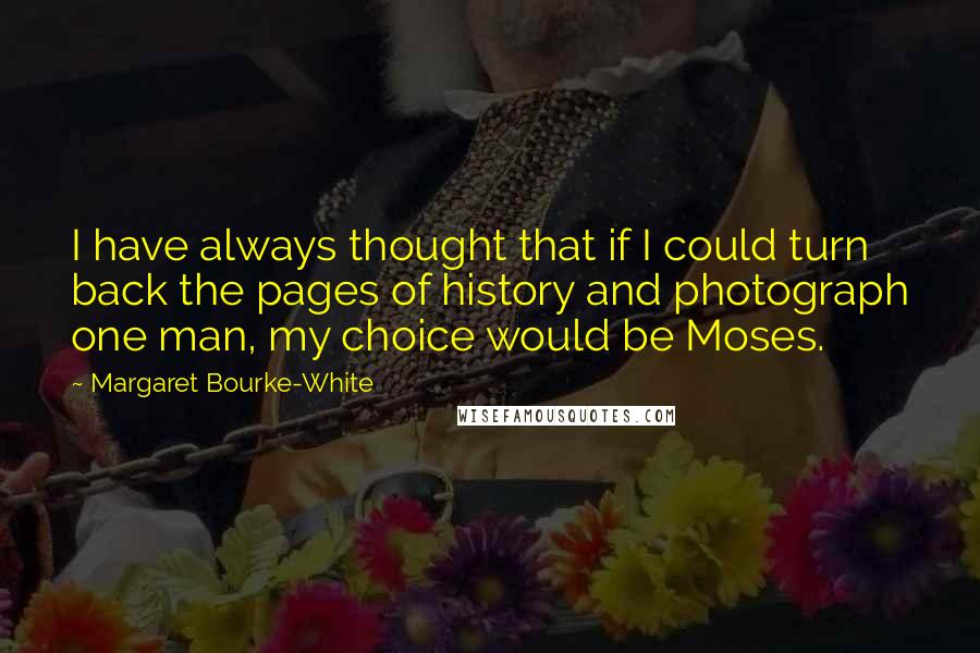 Margaret Bourke-White Quotes: I have always thought that if I could turn back the pages of history and photograph one man, my choice would be Moses.