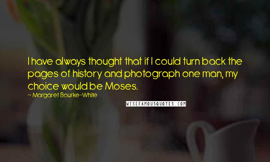 Margaret Bourke-White Quotes: I have always thought that if I could turn back the pages of history and photograph one man, my choice would be Moses.