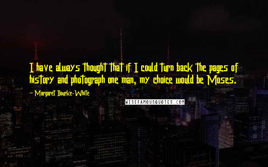 Margaret Bourke-White Quotes: I have always thought that if I could turn back the pages of history and photograph one man, my choice would be Moses.