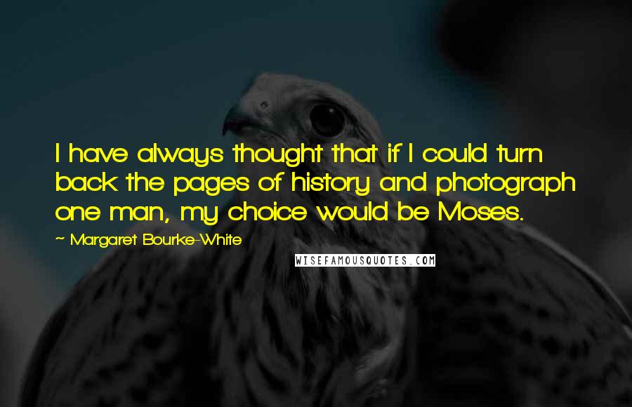 Margaret Bourke-White Quotes: I have always thought that if I could turn back the pages of history and photograph one man, my choice would be Moses.