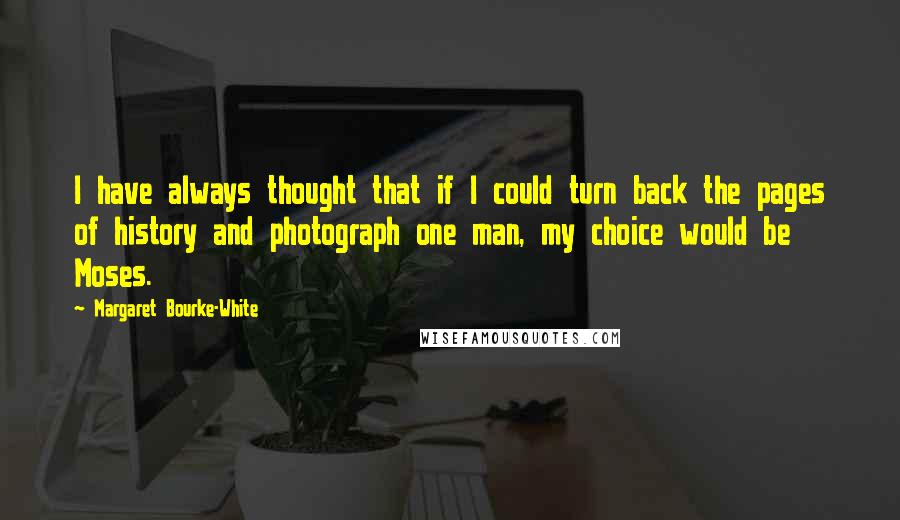 Margaret Bourke-White Quotes: I have always thought that if I could turn back the pages of history and photograph one man, my choice would be Moses.