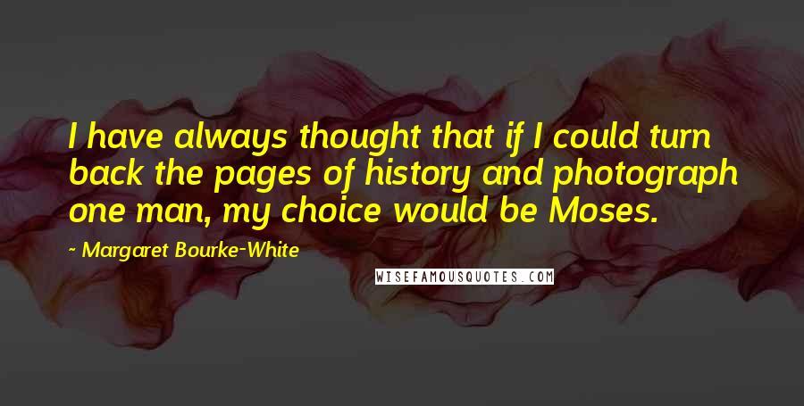 Margaret Bourke-White Quotes: I have always thought that if I could turn back the pages of history and photograph one man, my choice would be Moses.