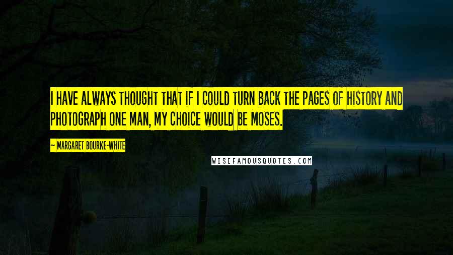 Margaret Bourke-White Quotes: I have always thought that if I could turn back the pages of history and photograph one man, my choice would be Moses.