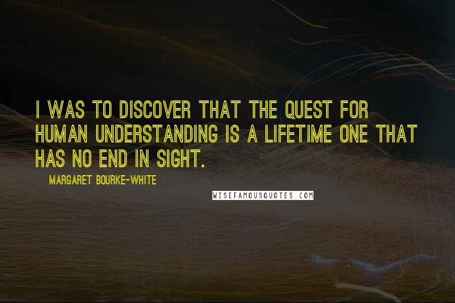 Margaret Bourke-White Quotes: I was to discover that the quest for human understanding is a lifetime one that has no end in sight.