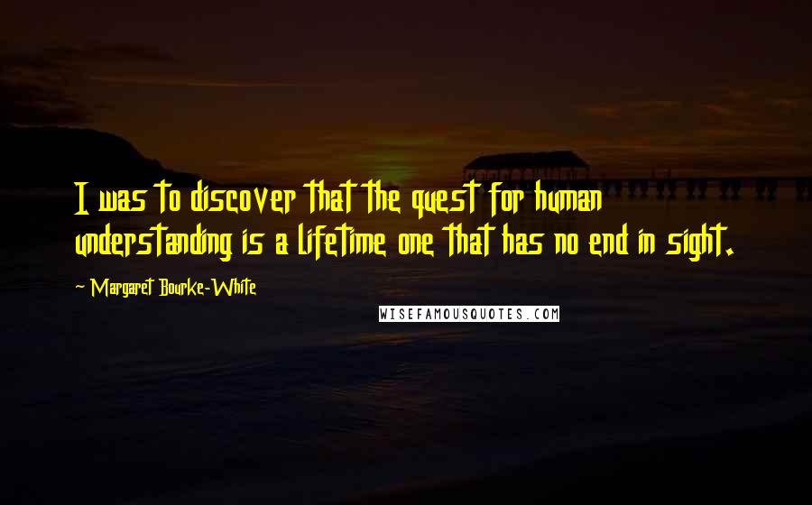 Margaret Bourke-White Quotes: I was to discover that the quest for human understanding is a lifetime one that has no end in sight.