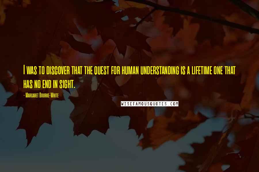 Margaret Bourke-White Quotes: I was to discover that the quest for human understanding is a lifetime one that has no end in sight.