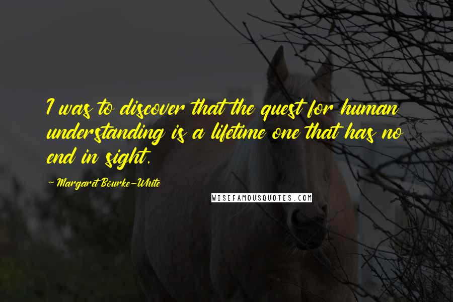 Margaret Bourke-White Quotes: I was to discover that the quest for human understanding is a lifetime one that has no end in sight.