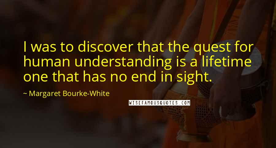 Margaret Bourke-White Quotes: I was to discover that the quest for human understanding is a lifetime one that has no end in sight.