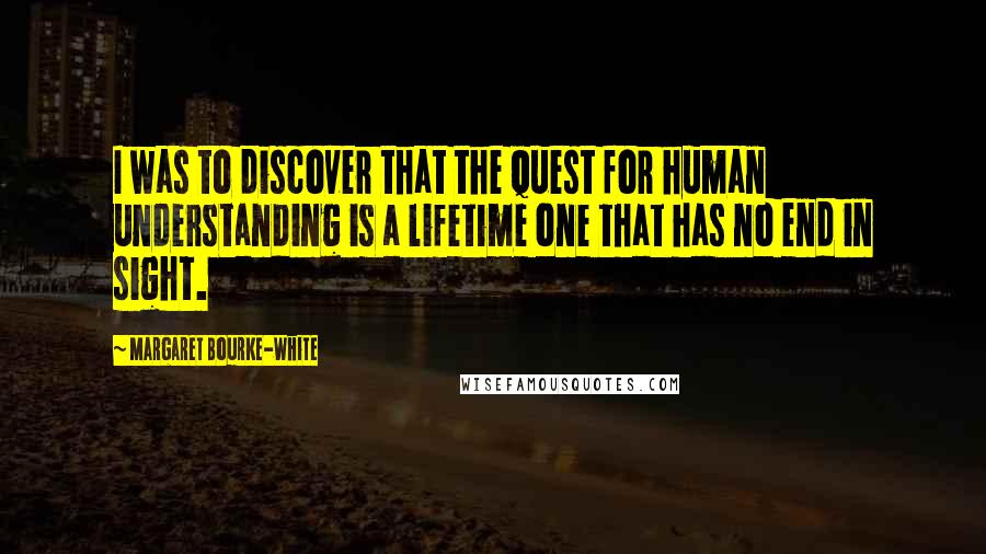 Margaret Bourke-White Quotes: I was to discover that the quest for human understanding is a lifetime one that has no end in sight.