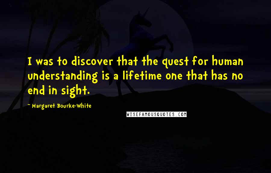 Margaret Bourke-White Quotes: I was to discover that the quest for human understanding is a lifetime one that has no end in sight.