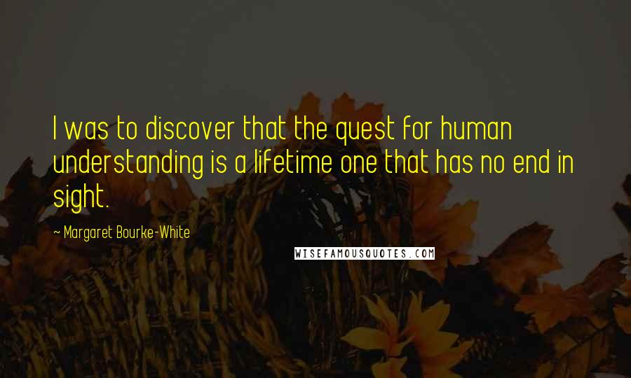 Margaret Bourke-White Quotes: I was to discover that the quest for human understanding is a lifetime one that has no end in sight.