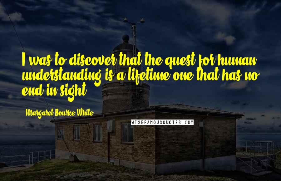 Margaret Bourke-White Quotes: I was to discover that the quest for human understanding is a lifetime one that has no end in sight.