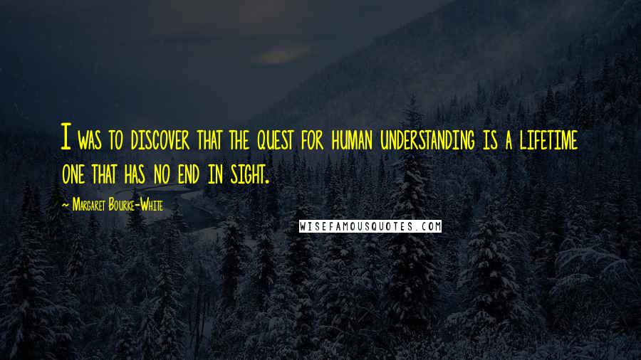 Margaret Bourke-White Quotes: I was to discover that the quest for human understanding is a lifetime one that has no end in sight.