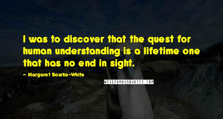 Margaret Bourke-White Quotes: I was to discover that the quest for human understanding is a lifetime one that has no end in sight.