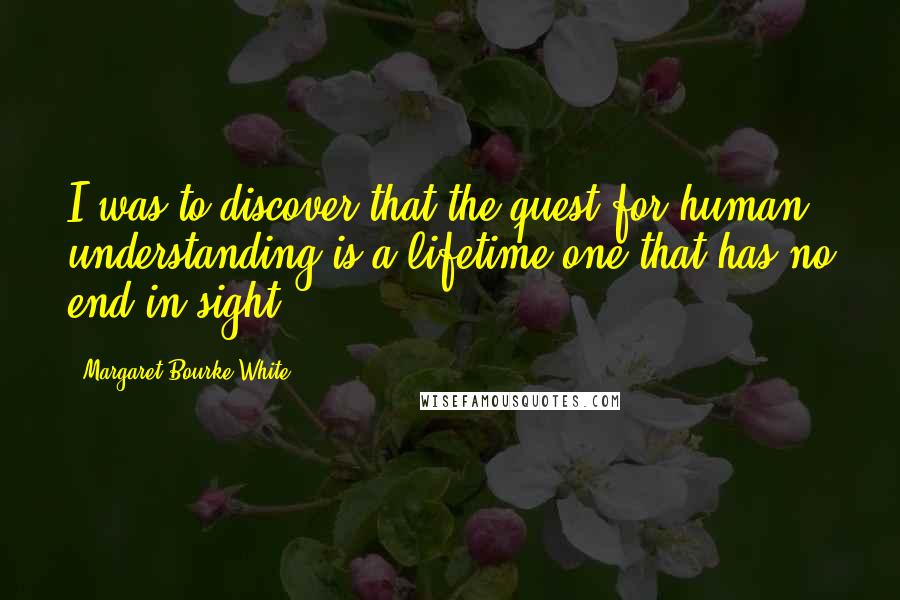 Margaret Bourke-White Quotes: I was to discover that the quest for human understanding is a lifetime one that has no end in sight.